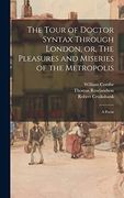 The Tour of Doctor Syntax Through London, or, the Pleasures and Miseries of the Metropolis: A Poem