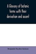 A Glossary of Botanic Terms With Their Derivation and Accent (en Inglés)