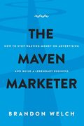 The Maven Marketer: How to Stop Wasting Money on Advertising and Build a Legendary Business