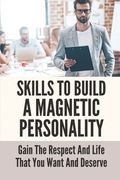 Skills To Build A Magnetic Personality: Gain The Respect And Life That You Want And Deserve: What Makes A Magnetic Personality (en Inglés)