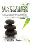 Mindfulness: Mindfulness for Beginners: 32 Easy Mindfulness Exercises for Beginners on how to Live Life in the Present Moment, Relieve Stress and Reduce Anxiety (en Inglés)