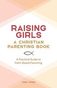Raising Girls - a Christian Parenting Book: A Practical Guide to Faith-Based Parenting (en Inglés)