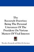 the roosevelt doctrine: being the personal utterances of the president on various matters of vital interest (en Inglés)