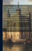 A Review of the Present Mutual Relations of the British South African Colonies, to Which is Appended a Memorandum on South African Railway Unification and its Effect on Railway Rates (en Inglés)