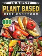 The Beginner's Plant Based Diet Cookbook: 800 Vibrant & Mouthwatering Recipes to Shed Weight, Lower Cholesterol & Boost Energy (en Inglés)