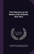 Fort Harrison on the Banks of the Wabash, 1812-1912; (en Inglés)