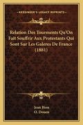 Relation Des Tourments Qu'On Fait Souffrir Aux Protestants Qui Sont Sur Les Galeres De France (1881) (en Francés)