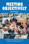 Meeting Objectively: A Handbook for Those who Wish That Meetings Could Achieve More (en Inglés)