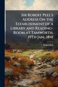 Sir Robert Peel's Address on the Establishment of a Library and Reading-Room at Tamworth, 19Th Jan. , 1841 (en Inglés)