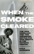 When the Smoke Cleared: The 1968 Rebellion and the Unfinished Battle for Civil Rights in the Nation’S Capital