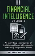 Financial Intelligence: An Everyday Person's Guide on Building Real Financial Freedom by Mastering the Game of Money Volume 3: The Best Financial Advice 