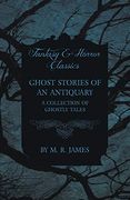 Ghost Stories of an Antiquary - a Collection of Ghostly Tales (Fantasy and Horror Classics)