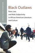 black outlaws,race, law, and male subjectivity in african american literature and culture