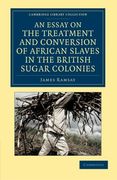 An Essay on the Treatment and Conversion of African Slaves in the British Sugar Colonies (Cambridge Library Collection - Slavery and Abolition) 