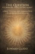 The Question: If a Man Die, Shall He Live Again? A Brief History and Examination of Modern Spiritualism (en Inglés)