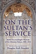 On the Sultan's Service: Halid Ziya Usakligil's Memoir of the Ottoman Palace, 1909-1912 