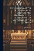 Explanation of the Construction, Furniture and Ornaments of a Church, of the Vestments of the Clergy (en Inglés)
