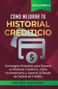 Cómo Mejorar tu Historial Crediticio: Estrategias Probadas Para Reparar tu Historial Crediticio, Cómo Incrementarlo y Superar la Deuda de Tarjeta de Crédito Volumen 3
