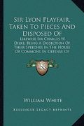 sir lyon playfair, taken to pieces and disposed of: likewise sir charles w. dilke; being a dissection of their speeches in the house of commons in def (en Inglés)