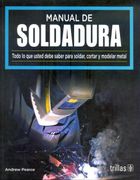 Manual de Soldadura. Todo lo que Usted Debe Saber Para Soldar,  Cortar y Modelar Metal