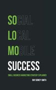 SoLoMo Success: Social Media, Local and Mobile Small Business Marketing Strategy Explained