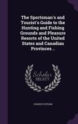 The Sportsman's and Tourist's Guide to the Hunting and Fishing Grounds and Pleasure Resorts of the United States and Canadian Provinces .. (en Inglés)