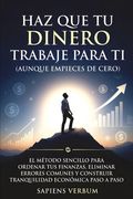 Haz Que Tu Dinero Trabaje Para Ti (Aunque Empieces de Cero): El método sencillo para ordenar tus finanzas, eliminar errores comunes y construir tranqu