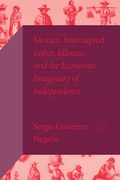 Mexico, Interrupted: Labor, Idleness, and the Economic Imaginary of Independence (en Inglés)