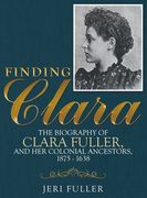 Finding Clara: The Biography of Clara Fuller and Her Colonial Ancestors, 1875-1638 (en Inglés)