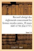 Recueil Abrégé Des Règlements Concernant Les Fermes Royales Unies, 18 Mars 1687-1750. Tome 7-4: Baux de Domergue, Pointeau Et Templier Et de Fereau, Y (en Francés)