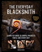 The Everyday Blacksmith: Learn to Forge 55 Simple Projects You'll use Every Day, With Multiple Variations for Styles and Finishes 