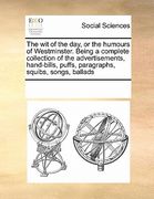 the wit of the day, or the humours of westminster. being a complete collection of the advertisements, hand-bills, puffs, paragraphs, squibs, songs, ba