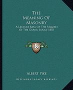 the meaning of masonry: a lecture read at the request of the grand lodge 1858
