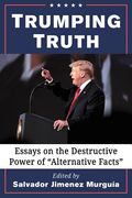 Trumping Truth: Essays on the Destructive Power of "alternative Facts"