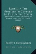 papism in the nineteenth century, in the united states: being select contributions to the papal controversy during, 1835-40