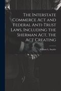 The Interstate Commerce Act and Federal Anti-trust Laws, Including the Sherman Act, the Act Creating
