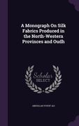 A Monograph On Silk Fabrics Produced in the North-Western Provinces and Oudh (en Inglés)