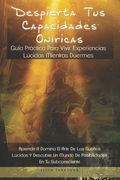 Despierta Tus Capacidades Oníricas: Guía Práctica Para Vivir Experiencias Lúcidas Mientras Duermes