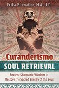 Curanderismo Soul Retrieval: Ancient Shamanic Wisdom to Restore the Sacred Energy of the Soul (en Inglés)