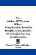 the wisdom of woodrow wilson: being selections from his thoughts and comments on political, social and moral questions (en Inglés)