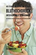 48 Starke Rezepte, um deinen Bluthochdruck unter Kontrolle zu bekommen: Eine natürliche Lösung zur Hypertonie ohne Tabletten und Medikamente