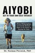 Aiyobi-Act in Your own Best Interest: Five Principles to Live by Because There is no Future in Staying the Same (en Inglés)
