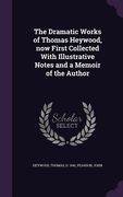 The Dramatic Works of Thomas Heywood, now First Collected With Illustrative Notes and a Memoir of the Author (en Inglés)