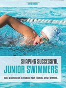 Shaping Successful Junior Swimmers: Build a Foundation, Streamline Your Training, Create Winners