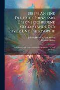 Briefe an Eine Deutsche Prinzessin Über Verschiedene Gegenstände der Physik und Philosophie: Auf's Neue Nach dem Französischen Bearbeitet: In Drei Theilen. (en Alemán)