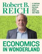 Economics In Wonderland: Robert Reich's Cartoon Guide To A Political World Gone Mad And Mean