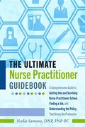 The Ultimate Nurse Practitioner Guid: A Comprehensive Guide to Getting Into and Surviving Nurse Practitioner School, Finding a Job, and Understanding the Policy That Drives the Profession (en Inglés)
