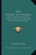 the theory of finance the theory of finance: being a short treatise on the doctrine of interest and annuibeing a short treatise on the doctrine of int (en Inglés)