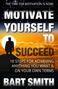 Motivate Yourself To Succeed: 10 Steps To Achieving Anything You Want & On Your Own Terms (en Inglés)