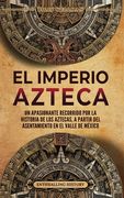 El Imperio azteca: Un apasionante recorrido por la historia de los aztecas, a partir del asentamiento en el valle de México